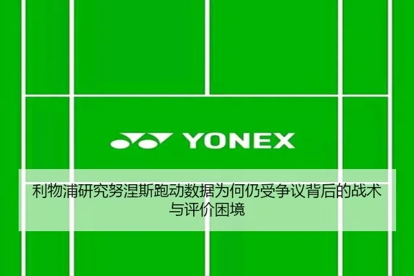 利物浦研究努涅斯跑动数据为何仍受争议背后的战术与评价困境