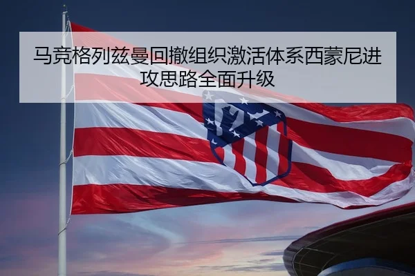 马竞格列兹曼回撤组织激活体系西蒙尼进攻思路全面升级