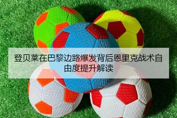 登贝莱在巴黎边路爆发背后恩里克战术自由度提升解读