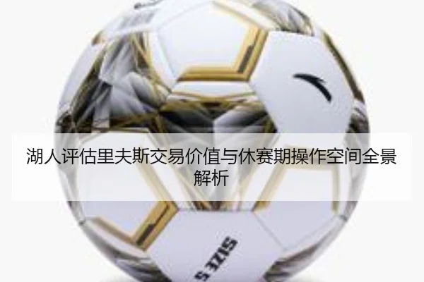 湖人评估里夫斯交易价值与休赛期操作空间全景解析