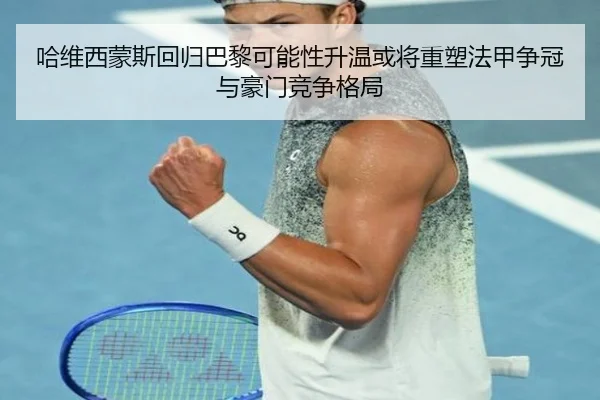哈维西蒙斯回归巴黎可能性升温或将重塑法甲争冠与豪门竞争格局
