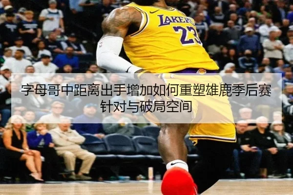 字母哥中距离出手增加如何重塑雄鹿季后赛针对与破局空间