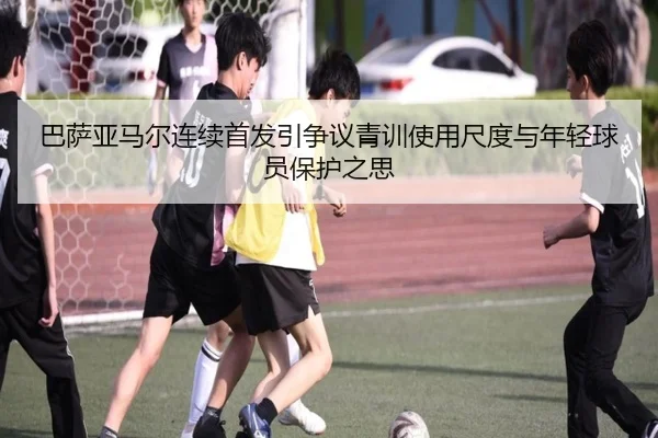 巴萨亚马尔连续首发引争议青训使用尺度与年轻球员保护之思