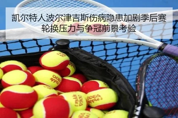 凯尔特人波尔津吉斯伤病隐患加剧季后赛轮换压力与争冠前景考验