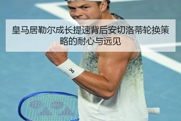 皇马居勒尔成长提速背后安切洛蒂轮换策略的耐心与远见