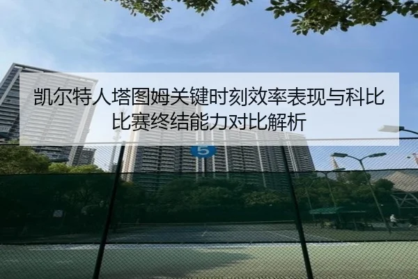 凯尔特人塔图姆关键时刻效率表现与科比比赛终结能力对比解析